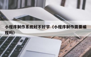 汉川小程序制作系统好不好学（小程序制作需要编程吗）