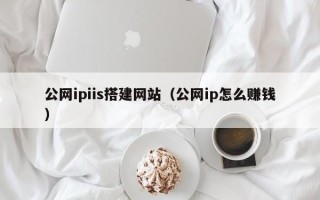 汉川公网ipiis搭建网站（公网ip怎么赚钱）