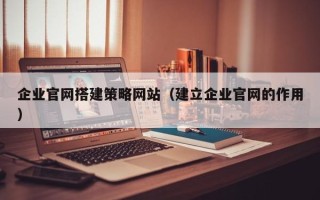 汉川企业官网搭建策略网站（建立企业官网的作用）