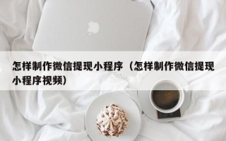 汉川怎样制作微信提现小程序（怎样制作微信提现小程序视频）