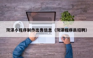 汉川菏泽小程序制作出售信息（菏泽程序员招聘）