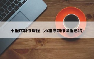 汉川小程序制作课程（小程序制作课程总结）