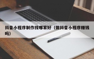 汉川抖音小程序制作找哪家好（做抖音小程序赚钱吗）