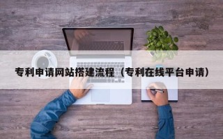汉川专利申请网站搭建流程（专利在线平台申请）
