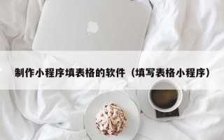 汉川制作小程序填表格的软件（填写表格小程序）