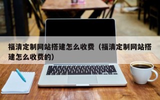 汉川福清定制网站搭建怎么收费（福清定制网站搭建怎么收费的）