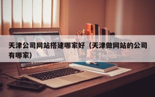汉川天津公司网站搭建哪家好（天津做网站的公司有哪家）