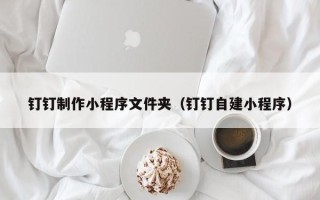 汉川钉钉制作小程序文件夹（钉钉自建小程序）
