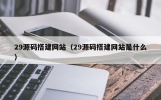 汉川29源码搭建网站（29源码搭建网站是什么）