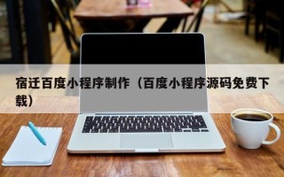 汉川宿迁百度小程序制作（百度小程序源码免费下载）