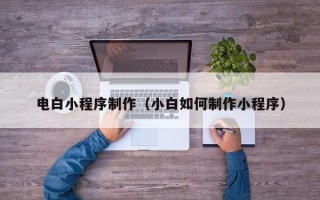 汉川电白小程序制作（小白如何制作小程序）