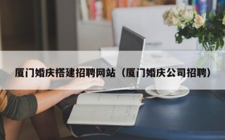 汉川厦门婚庆搭建招聘网站（厦门婚庆公司招聘）