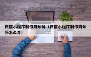汉川微信小程序制作麻烦吗（微信小程序制作麻烦吗怎么弄）