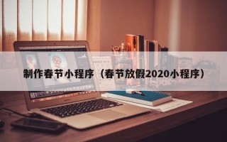 汉川制作春节小程序（春节放假2020小程序）