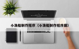 汉川小渔船制作程序（小渔船制作程序图）