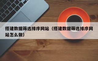 汉川搭建数据筛选排序网站（搭建数据筛选排序网站怎么做）