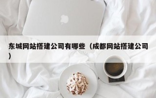 汉川东城网站搭建公司有哪些（成都网站搭建公司）