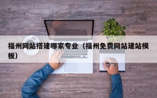 汉川福州网站搭建哪家专业（福州免费网站建站模板）