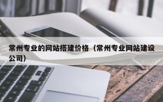 汉川常州专业的网站搭建价格（常州专业网站建设公司）