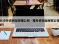 汉川长沙外贸网站搭建公司（建外贸网站哪家公司好）