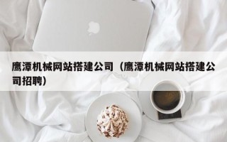 汉川鹰潭机械网站搭建公司（鹰潭机械网站搭建公司招聘）