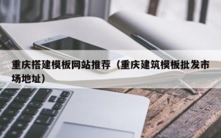 汉川重庆搭建模板网站推荐（重庆建筑模板批发市场地址）