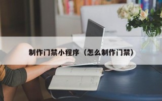 汉川制作门禁小程序（怎么制作门禁）